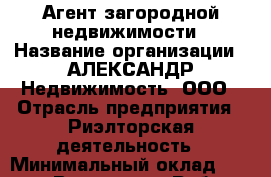 Агент загородной недвижимости › Название организации ­ АЛЕКСАНДР Недвижимость, ООО › Отрасль предприятия ­ Риэлторская деятельность › Минимальный оклад ­ 42 000 - Все города Работа » Вакансии   . Мордовия респ.